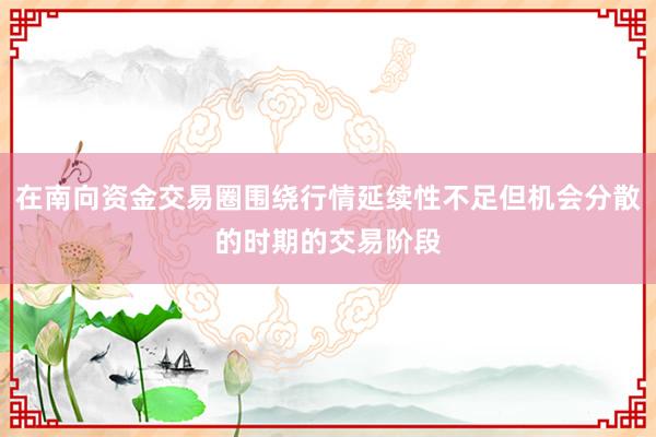 在南向资金交易圈围绕行情延续性不足但机会分散的时期的交易阶段