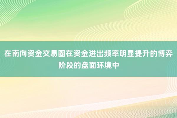 在南向资金交易圈在资金进出频率明显提升的博弈阶段的盘面环境中