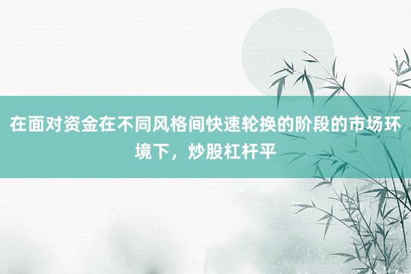 在面对资金在不同风格间快速轮换的阶段的市场环境下，炒股杠杆平