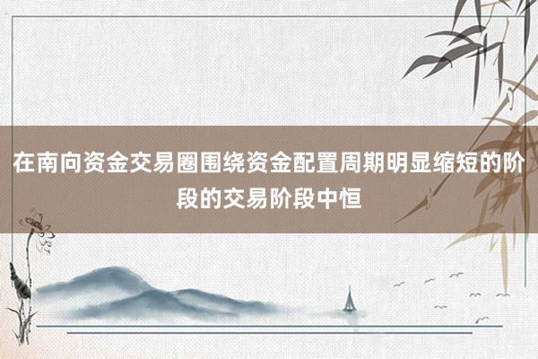 在南向资金交易圈围绕资金配置周期明显缩短的阶段的交易阶段中恒