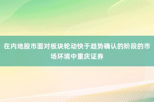 在内地股市面对板块轮动快于趋势确认的阶段的市场环境中重庆证券