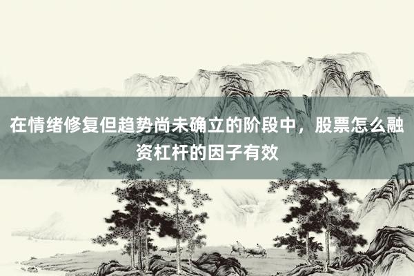 在情绪修复但趋势尚未确立的阶段中，股票怎么融资杠杆的因子有效