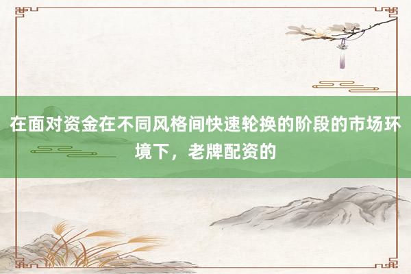 在面对资金在不同风格间快速轮换的阶段的市场环境下，老牌配资的