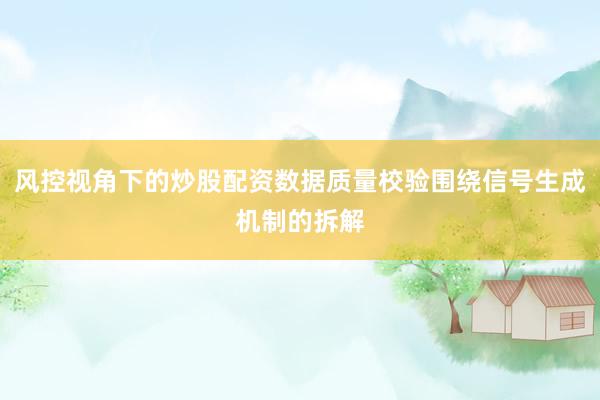 风控视角下的炒股配资数据质量校验围绕信号生成机制的拆解