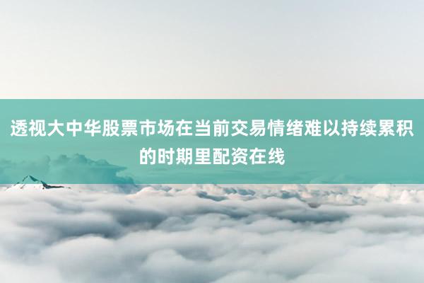 透视大中华股票市场在当前交易情绪难以持续累积的时期里配资在线