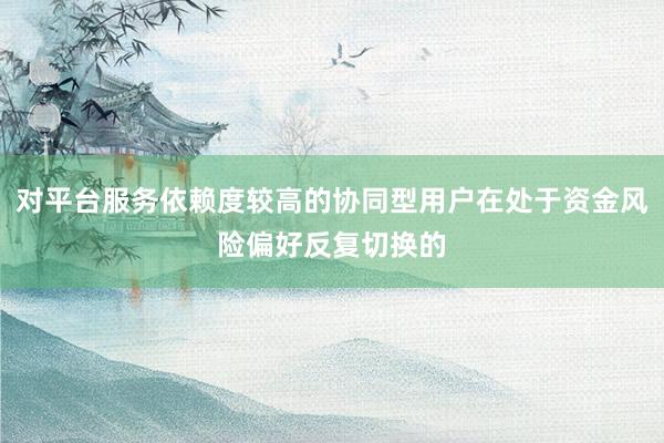 对平台服务依赖度较高的协同型用户在处于资金风险偏好反复切换的