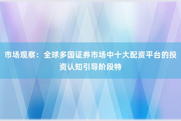 市场观察：全球多国证券市场中十大配资平台的投资认知引导阶段特