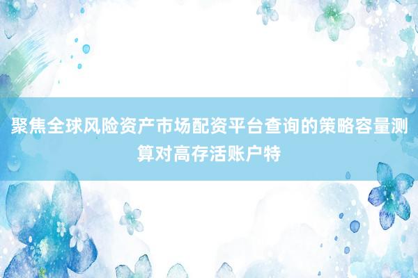 聚焦全球风险资产市场配资平台查询的策略容量测算对高存活账户特