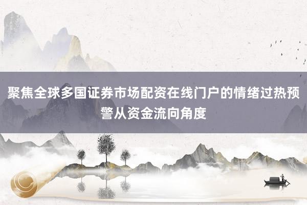 聚焦全球多国证券市场配资在线门户的情绪过热预警从资金流向角度
