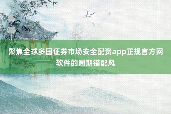 聚焦全球多国证券市场安全配资app正规官方网软件的周期错配风