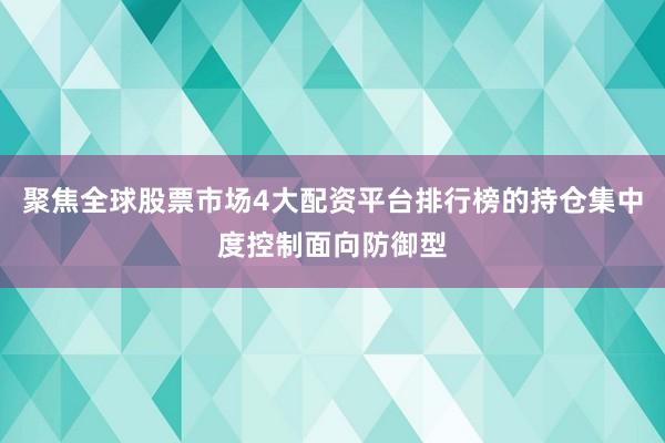 聚焦全球股票市场4大配资平台排行榜的持仓集中度控制面向防御型