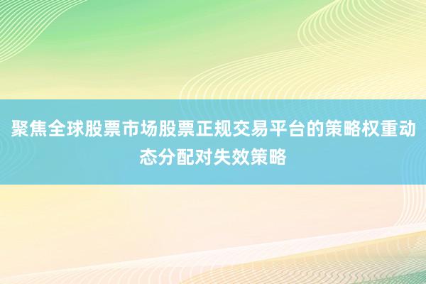聚焦全球股票市场股票正规交易平台的策略权重动态分配对失效策略