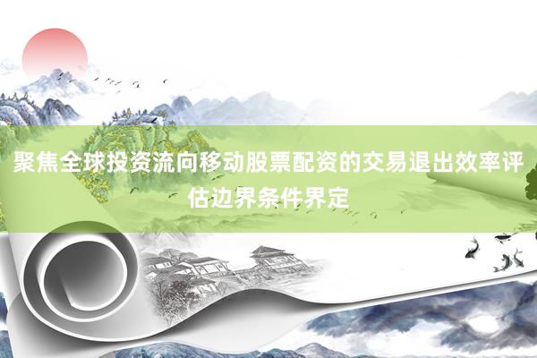 聚焦全球投资流向移动股票配资的交易退出效率评估边界条件界定
