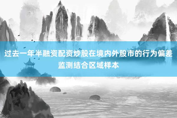 过去一年半融资配资炒股在境内外股市的行为偏差监测结合区域样本