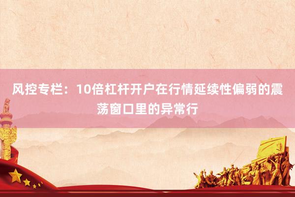 风控专栏：10倍杠杆开户在行情延续性偏弱的震荡窗口里的异常行