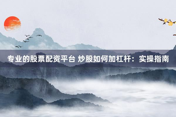 专业的股票配资平台 炒股如何加杠杆：实操指南