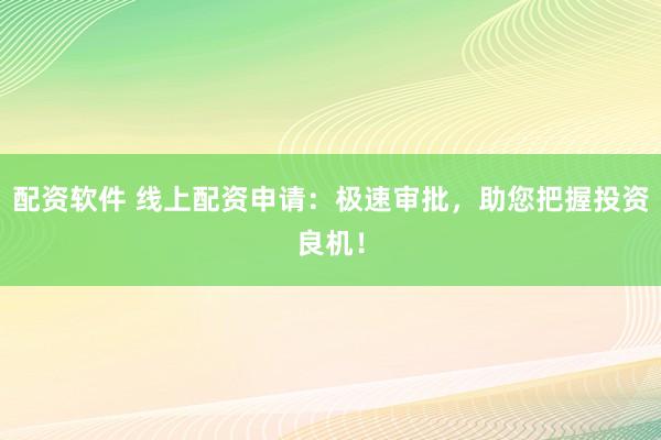 配资软件 线上配资申请：极速审批，助您把握投资良机！