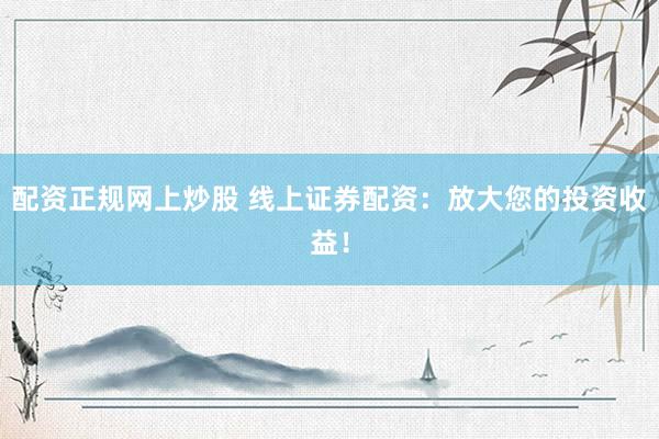 配资正规网上炒股 线上证券配资：放大您的投资收益！