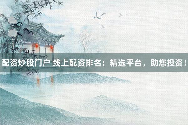 配资炒股门户 线上配资排名：精选平台，助您投资！