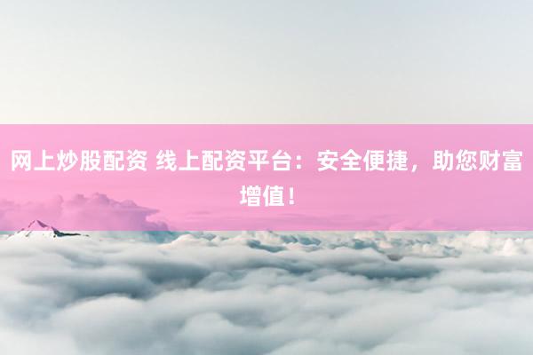网上炒股配资 线上配资平台：安全便捷，助您财富增值！