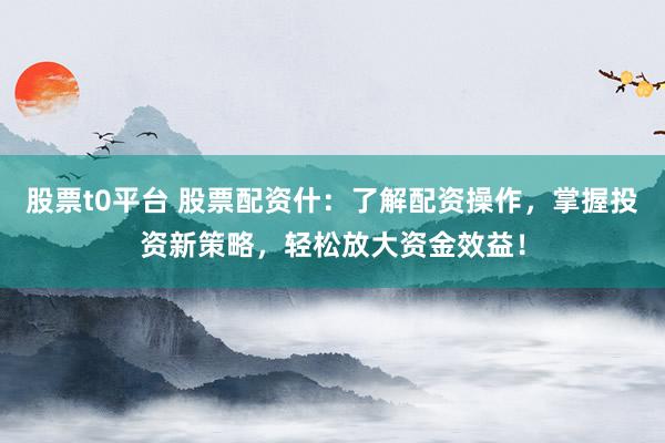 股票t0平台 股票配资什：了解配资操作，掌握投资新策略，轻松放大资金效益！