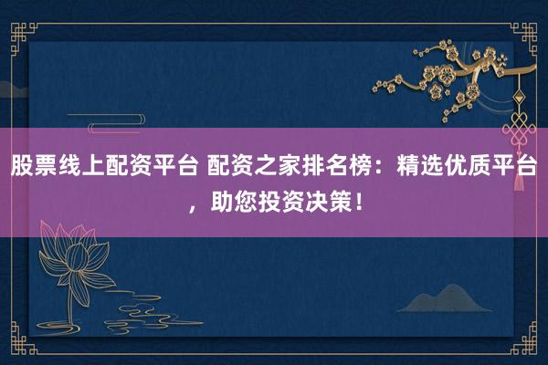 股票线上配资平台 配资之家排名榜：精选优质平台，助您投资决策！