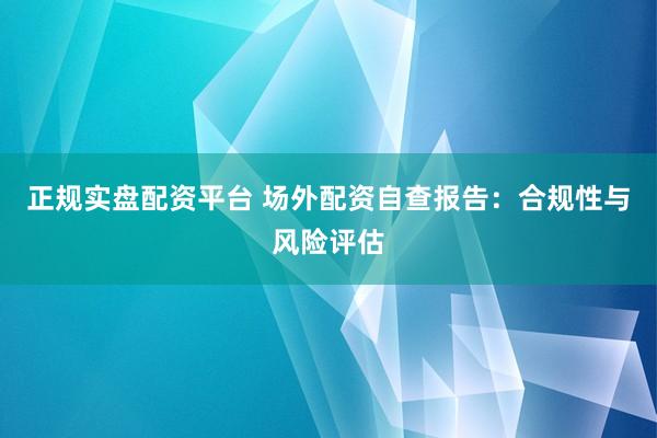 正规实盘配资平台 场外配资自查报告：合规性与风险评估