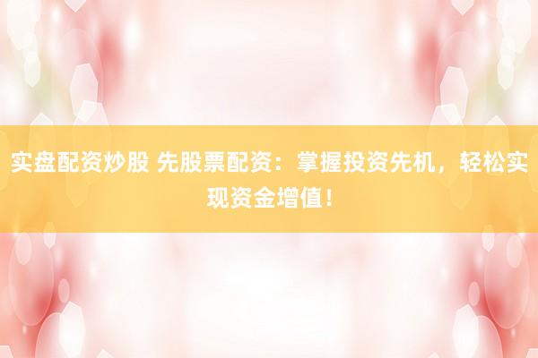 实盘配资炒股 先股票配资：掌握投资先机，轻松实现资金增值！