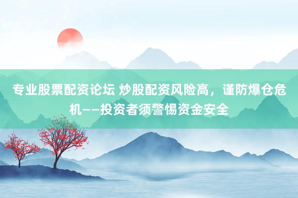 专业股票配资论坛 炒股配资风险高，谨防爆仓危机——投资者须警惕资金安全