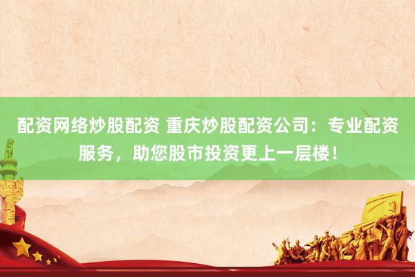 配资网络炒股配资 重庆炒股配资公司：专业配资服务，助您股市投资更上一层楼！