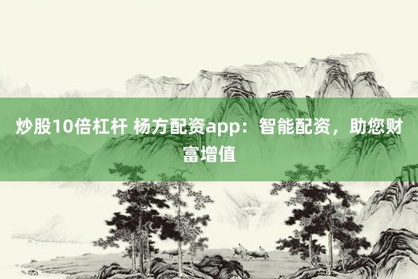 炒股10倍杠杆 杨方配资app：智能配资，助您财富增值