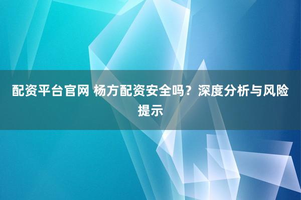 配资平台官网 杨方配资安全吗？深度分析与风险提示