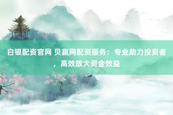 白银配资官网 贝赢网配资服务：专业助力投资者，高效放大资金效益