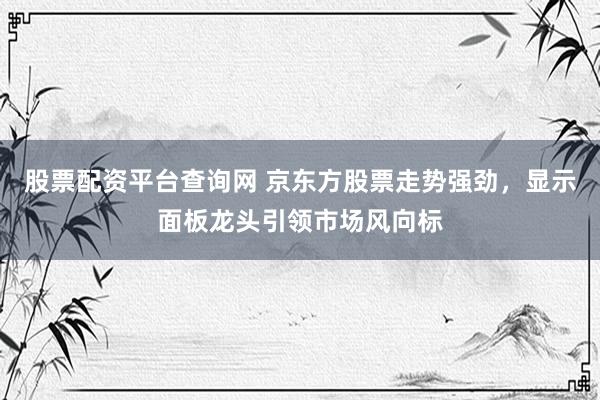 股票配资平台查询网 京东方股票走势强劲，显示面板龙头引领市场风向标