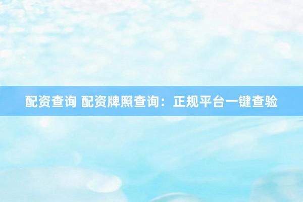 配资查询 配资牌照查询：正规平台一键查验