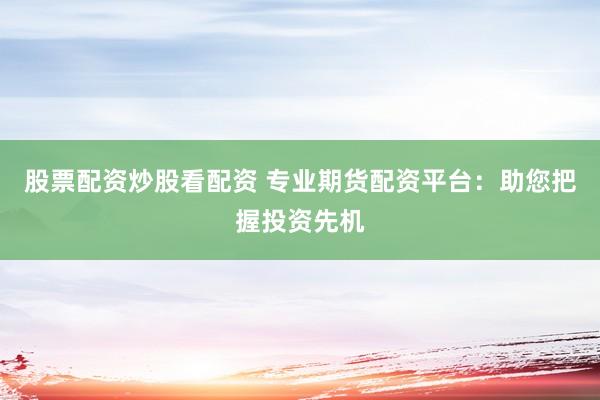 股票配资炒股看配资 专业期货配资平台：助您把握投资先机