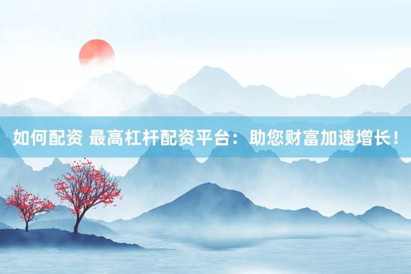 如何配资 最高杠杆配资平台：助您财富加速增长！