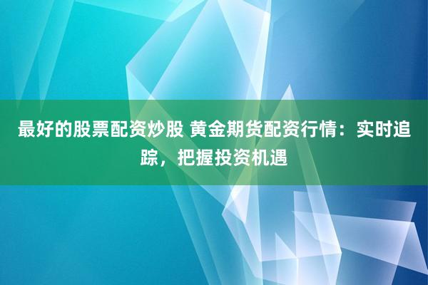 最好的股票配资炒股 黄金期货配资行情：实时追踪，把握投资机遇