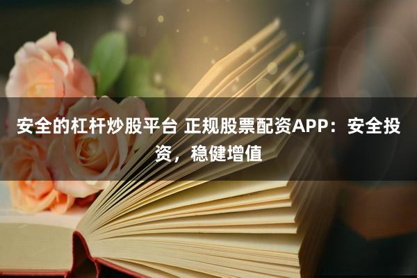 安全的杠杆炒股平台 正规股票配资APP：安全投资，稳健增值