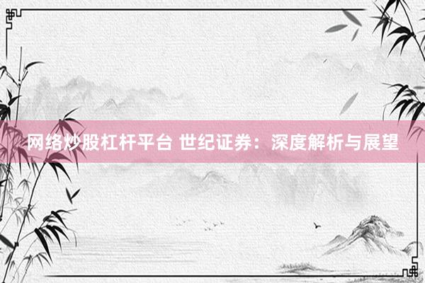 网络炒股杠杆平台 世纪证券：深度解析与展望