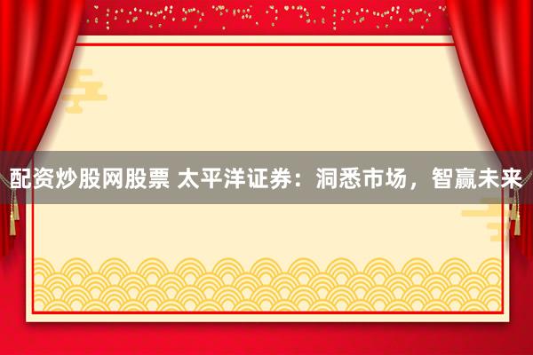 配资炒股网股票 太平洋证券：洞悉市场，智赢未来
