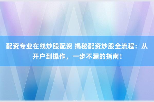 配资专业在线炒股配资 揭秘配资炒股全流程：从开户到操作，一步不漏的指南！