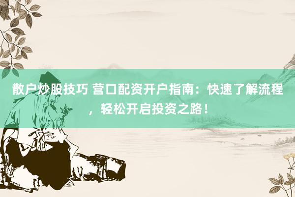 散户炒股技巧 营口配资开户指南：快速了解流程，轻松开启投资之路！