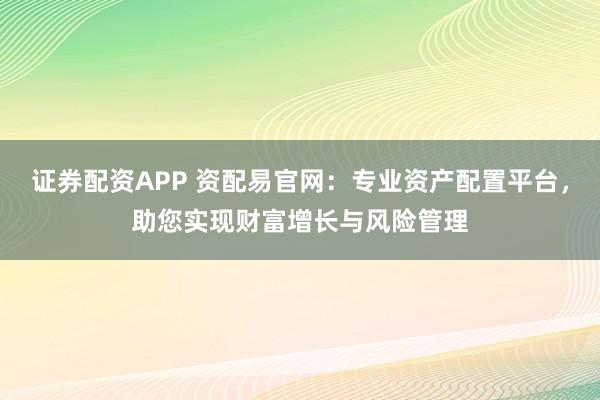 证券配资APP 资配易官网：专业资产配置平台，助您实现财富增长与风险管理
