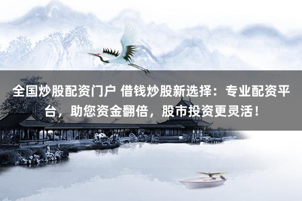 全国炒股配资门户 借钱炒股新选择：专业配资平台，助您资金翻倍，股市投资更灵活！