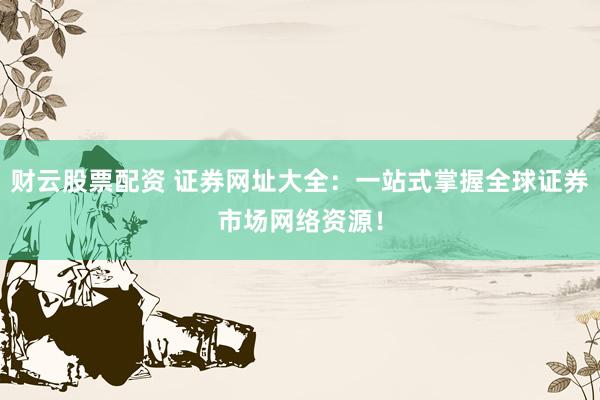 财云股票配资 证券网址大全：一站式掌握全球证券市场网络资源！
