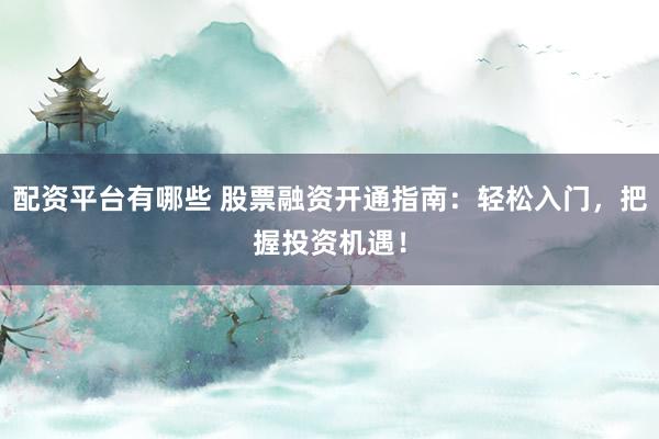 配资平台有哪些 股票融资开通指南：轻松入门，把握投资机遇！