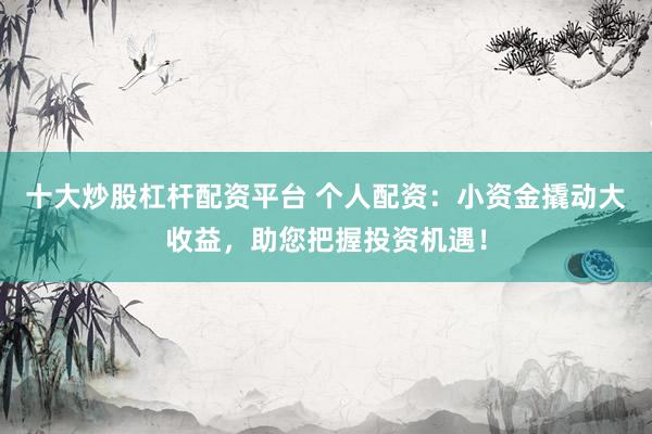 十大炒股杠杆配资平台 个人配资：小资金撬动大收益，助您把握投资机遇！