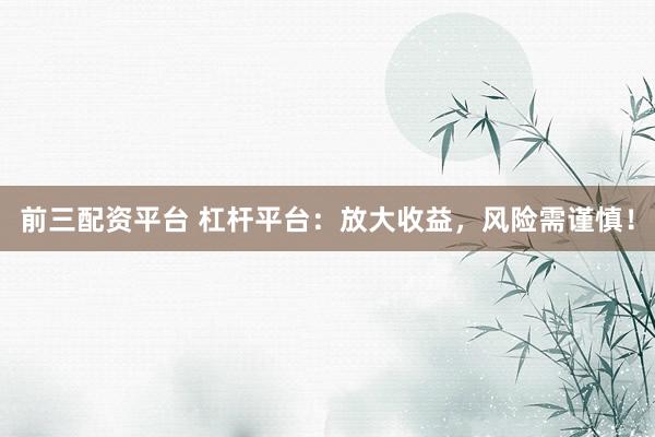 前三配资平台 杠杆平台：放大收益，风险需谨慎！