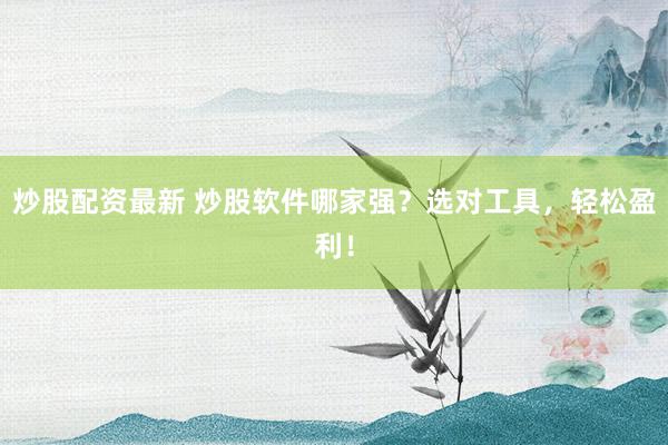 炒股配资最新 炒股软件哪家强？选对工具，轻松盈利！